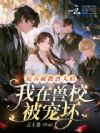玩弄疯批兽人后,我在兽校被宠坏
